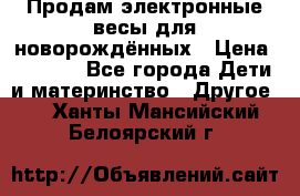 Продам электронные весы для новорождённых › Цена ­ 1 500 - Все города Дети и материнство » Другое   . Ханты-Мансийский,Белоярский г.